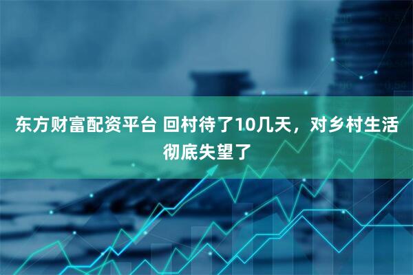 东方财富配资平台 回村待了10几天，对乡村生活彻底失望了