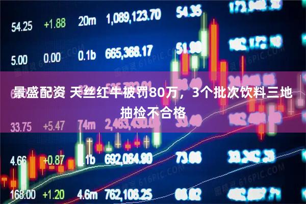 景盛配资 天丝红牛被罚80万，3个批次饮料三地抽检不合格