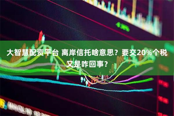 大智慧配资平台 离岸信托啥意思？要交20%个税又是咋回事？