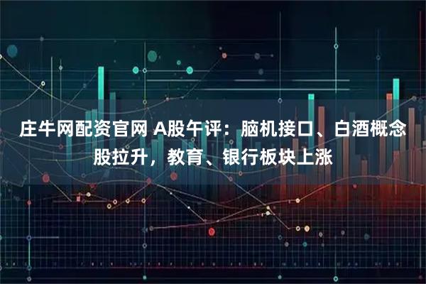 庄牛网配资官网 A股午评：脑机接口、白酒概念股拉升，教育、银行板块上涨